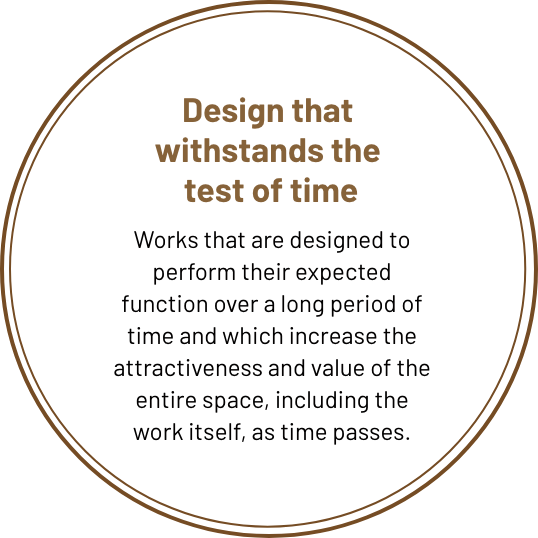 Designed to 
withstand the accumulation of time A work that demonstrates the expected function over a long period of time, and is designed in such a way that the appeal and value of the entire space, including the work, will increase over time.